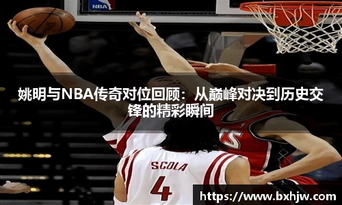 姚明与NBA传奇对位回顾：从巅峰对决到历史交锋的精彩瞬间