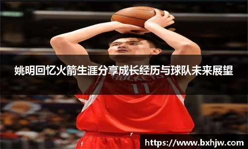 姚明回忆火箭生涯分享成长经历与球队未来展望
