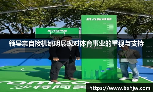 领导亲自接机姚明展现对体育事业的重视与支持