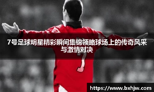 7号足球明星精彩瞬间集锦领略球场上的传奇风采与激情对决
