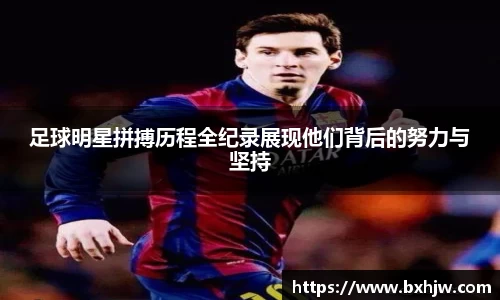 足球明星拼搏历程全纪录展现他们背后的努力与坚持