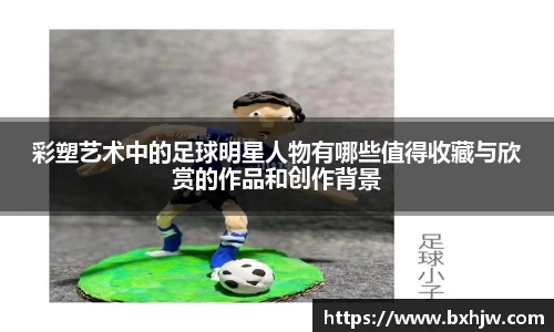 彩塑艺术中的足球明星人物有哪些值得收藏与欣赏的作品和创作背景